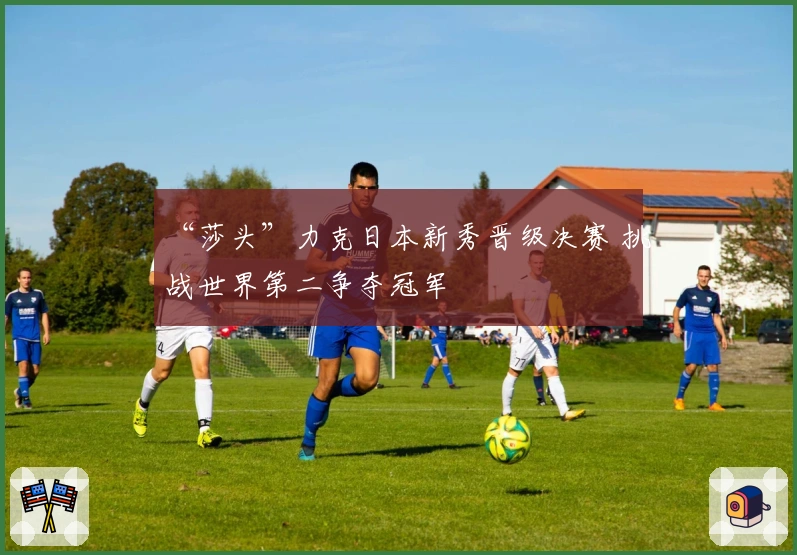 “莎头”力克日本新秀晋级决赛 挑战世界第二争夺冠军