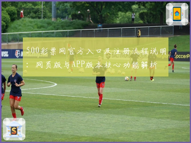 500彩票网官方入口及注册流程说明：网页版与APP版本核心功能解析