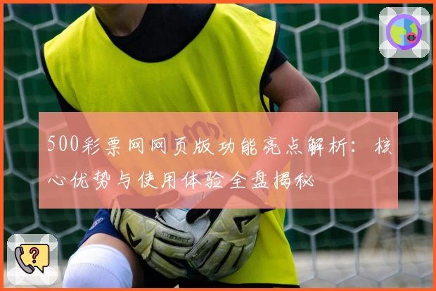 500彩票网网页版功能亮点解析：核心优势与使用体验全盘揭秘