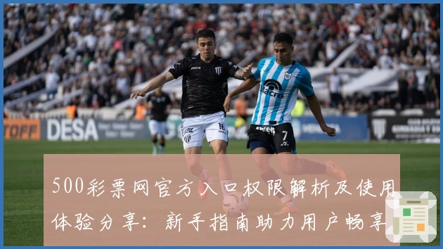 500彩票网官方入口权限解析及使用体验分享:新手指南助力用户畅享便捷服务