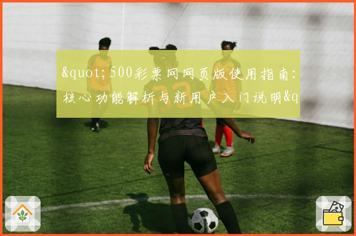 "500彩票网网页版使用指南：核心功能解析与新用户入门说明"
