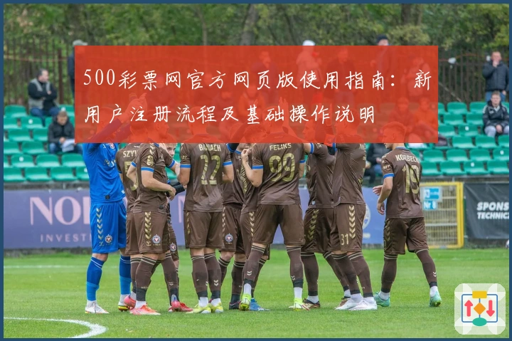 500彩票网官方网页版使用指南：新用户注册流程及基础操作说明