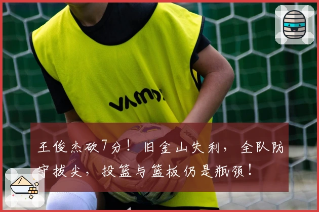 王俊杰砍7分！旧金山失利，全队防守拔尖，投篮与篮板仍是瓶颈！