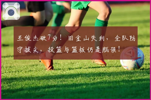 王俊杰砍7分！旧金山失利，全队防守拔尖，投篮与篮板仍是瓶颈！