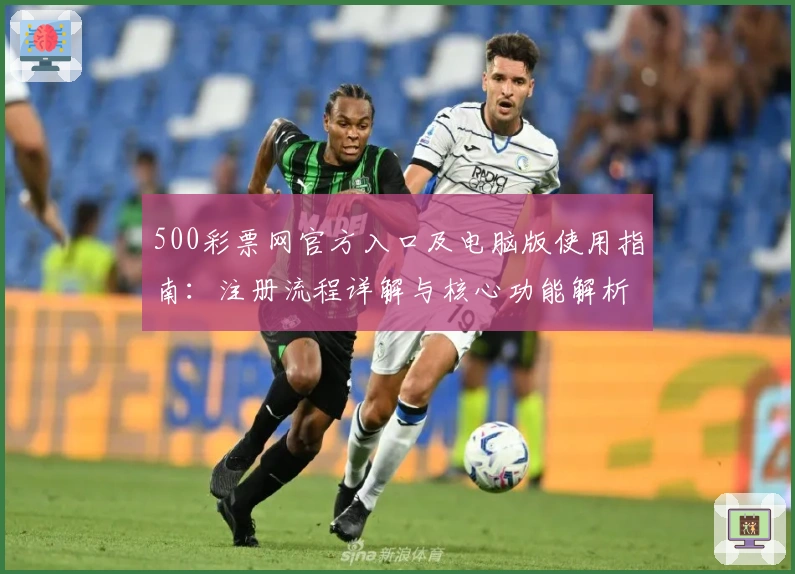 500彩票网官方入口及电脑版使用指南:注册流程详解与核心功能解析