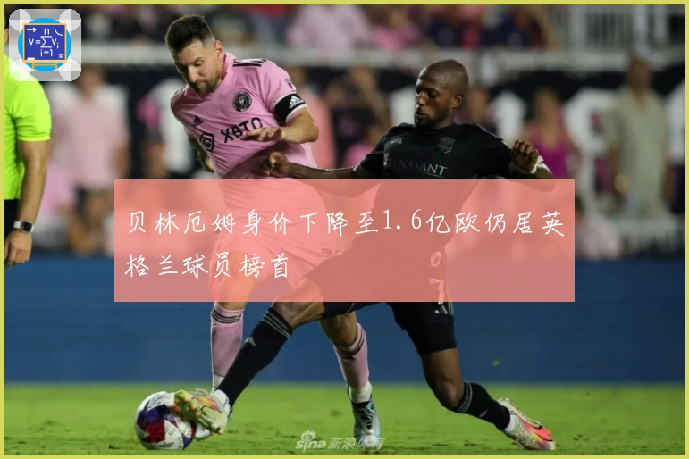贝林厄姆身价下降至1.6亿欧仍居英格兰球员榜首
