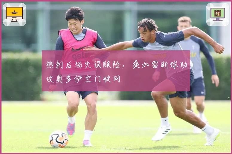 热刺后场失误酿险,桑加雷断球助攻奥多伊空门破网