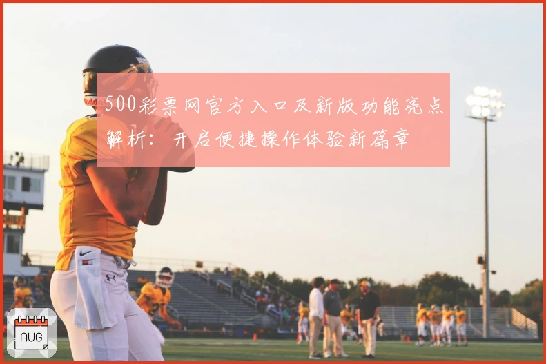 500彩票网官方入口及新版功能亮点解析：开启便捷操作体验新篇章