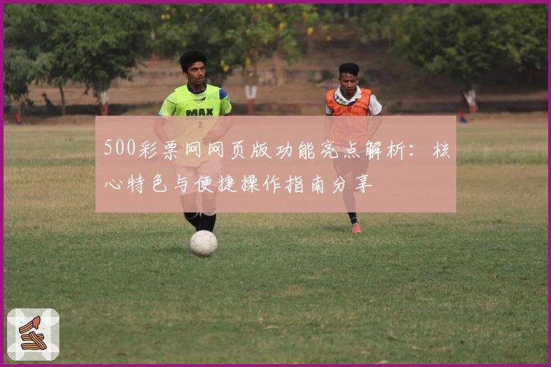 500彩票网网页版功能亮点解析:核心特色与便捷操作指南分享