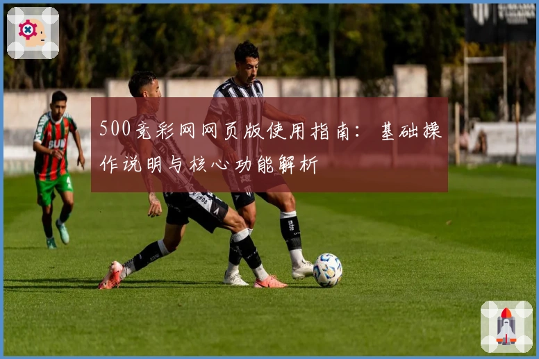 500竞彩网网页版使用指南：基础操作说明与核心功能解析