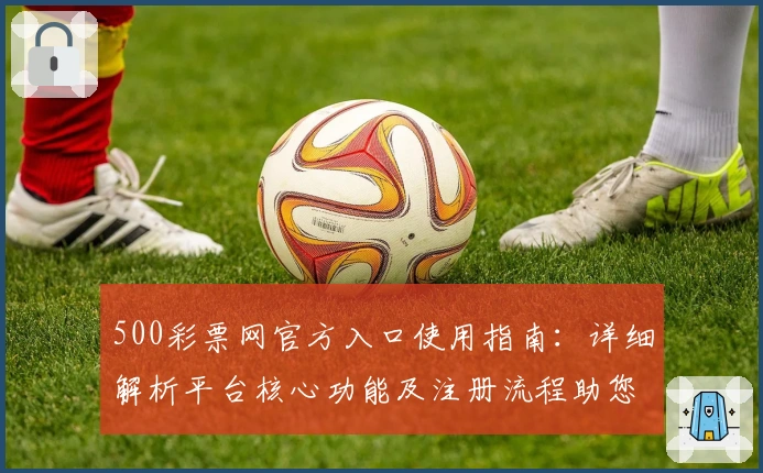 500彩票网官方入口使用指南：详细解析平台核心功能及注册流程助您轻松上手