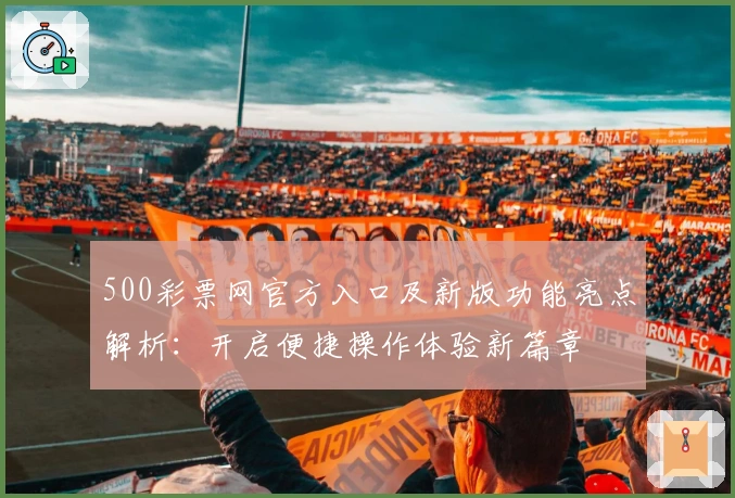 500彩票网官方入口及新版功能亮点解析：开启便捷操作体验新篇章