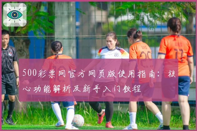 500彩票网官方网页版使用指南：核心功能解析及新手入门教程