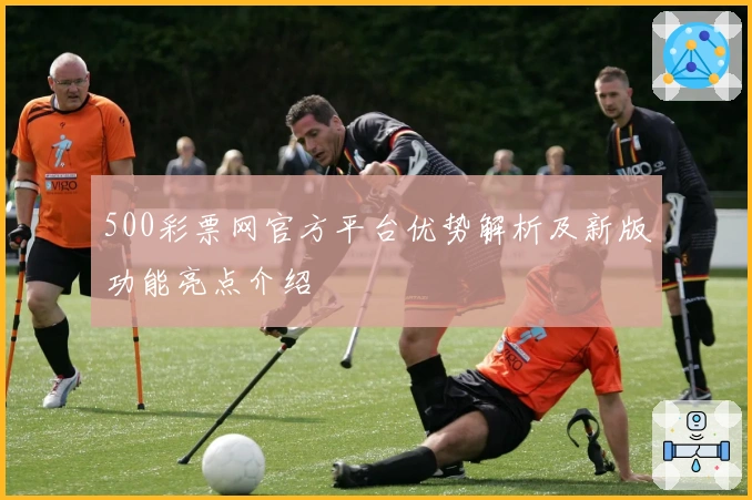 500彩票网官方平台优势解析及新版功能亮点介绍