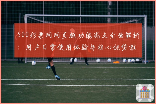 500彩票网网页版功能亮点全面解析：用户日常使用体验与核心优势推荐