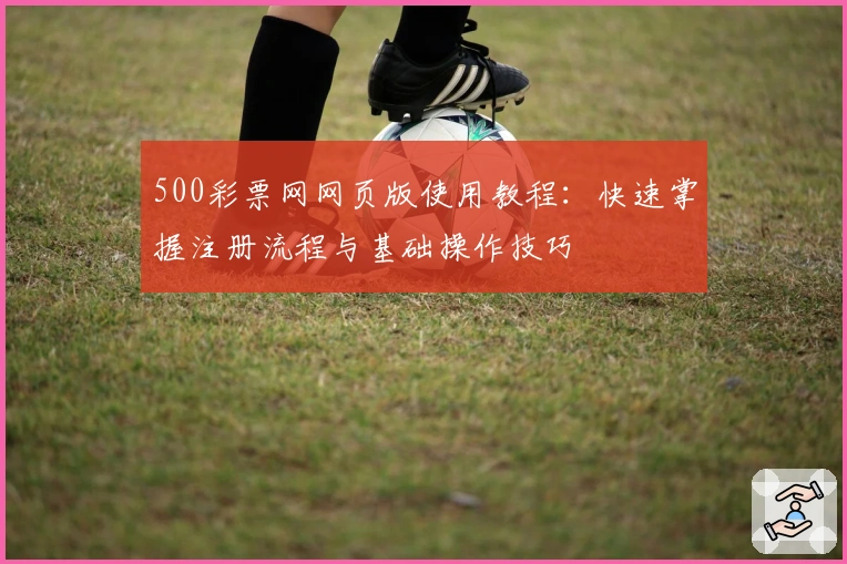 500彩票网网页版使用教程：快速掌握注册流程与基础操作技巧