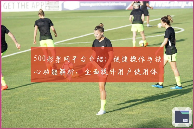 500彩票网平台介绍：便捷操作与核心功能解析，全面提升用户使用体验