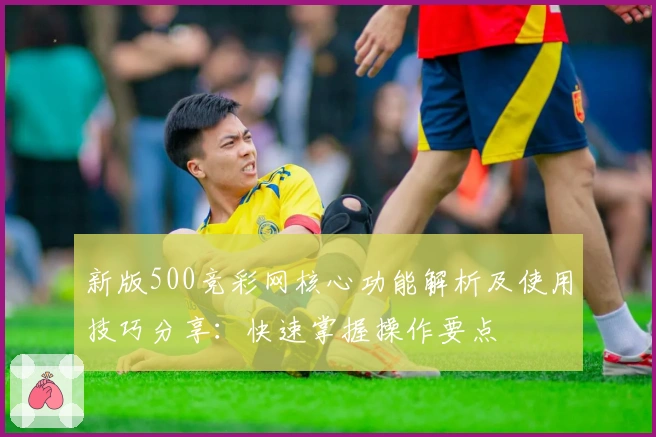 新版500竞彩网核心功能解析及使用技巧分享：快速掌握操作要点