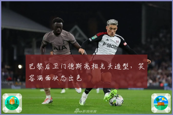 巴黎后卫门德斯亮相光头造型，笑容满面状态出色