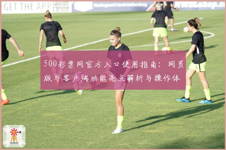 500彩票网官方入口使用指南：网页版与客户端功能亮点解析与操作体验分析