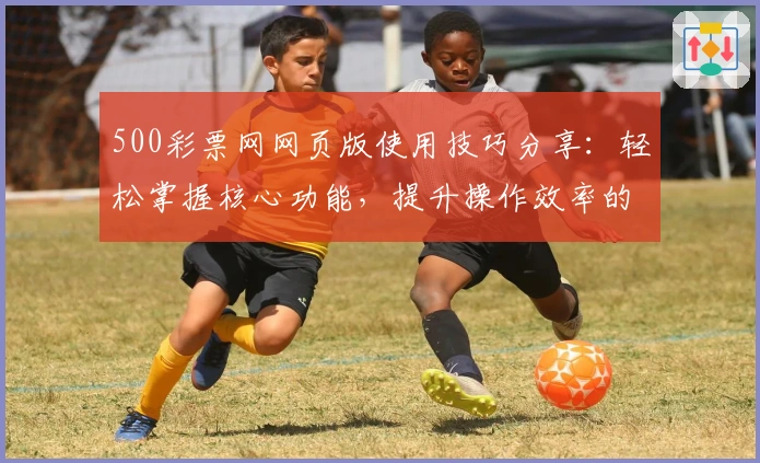 500彩票网网页版使用技巧分享：轻松掌握核心功能，提升操作效率的全面指南
