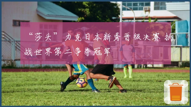 “莎头”力克日本新秀晋级决赛 挑战世界第二争夺冠军