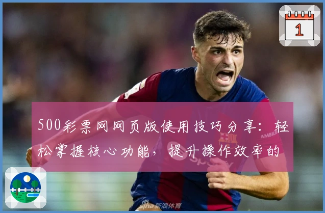 500彩票网网页版使用技巧分享：轻松掌握核心功能，提升操作效率的全面指南