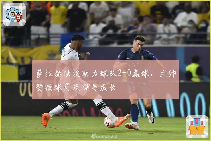 萨拉赫助攻助力球队2-0赢球，主帅赞扬球员表现与成长