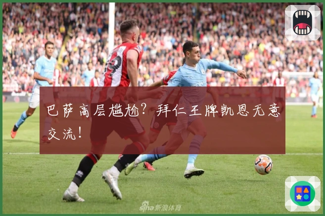 巴萨高层尴尬？拜仁王牌凯恩无意交流！