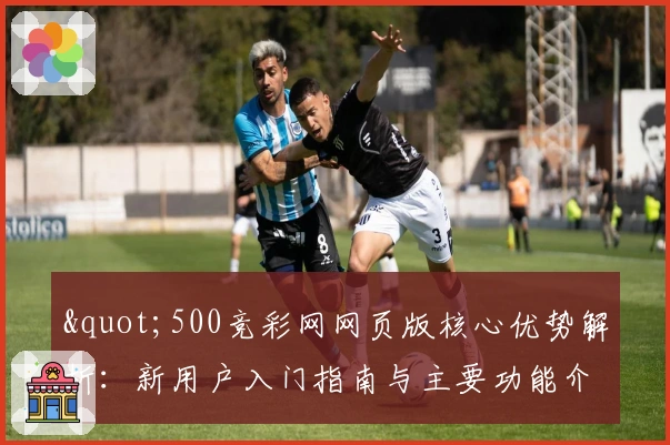 "500竞彩网网页版核心优势解析：新用户入门指南与主要功能介绍"