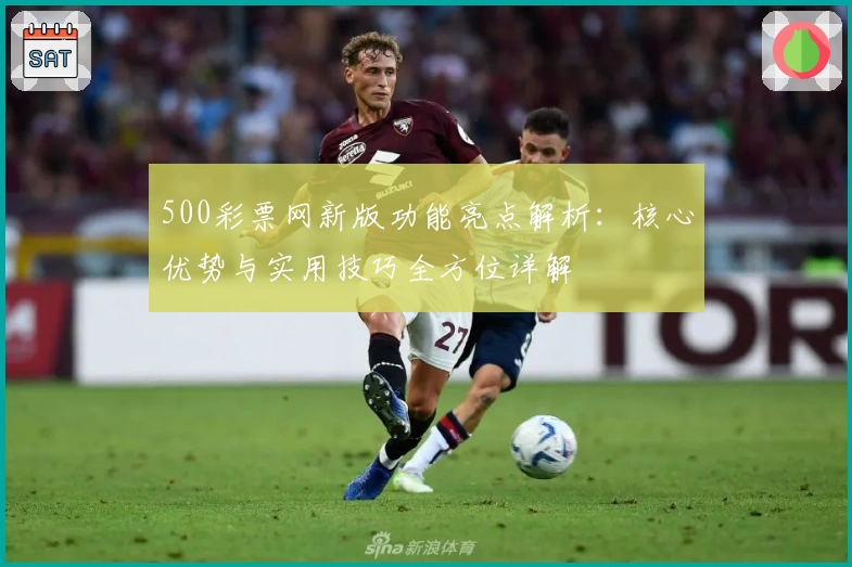 500彩票网新版功能亮点解析：核心优势与实用技巧全方位详解