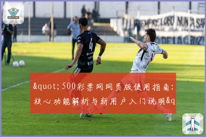 "500彩票网网页版使用指南：核心功能解析与新用户入门说明"