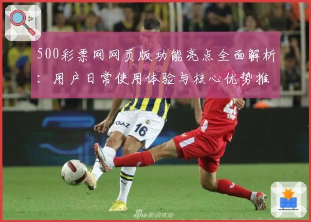 500彩票网网页版功能亮点全面解析：用户日常使用体验与核心优势推荐