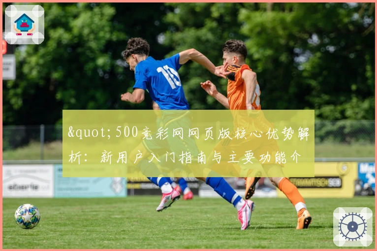 "500竞彩网网页版核心优势解析：新用户入门指南与主要功能介绍"