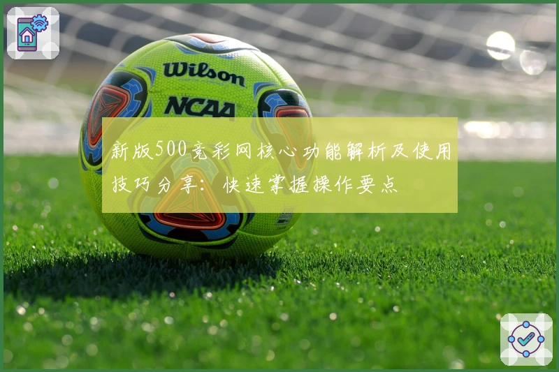 新版500竞彩网核心功能解析及使用技巧分享:快速掌握操作要点