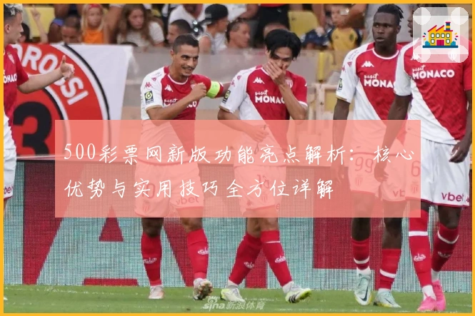 500彩票网新版功能亮点解析：核心优势与实用技巧全方位详解