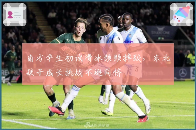 南方学生初试滑冰频频摔跤，东北孩子成长挑战不逊同侪