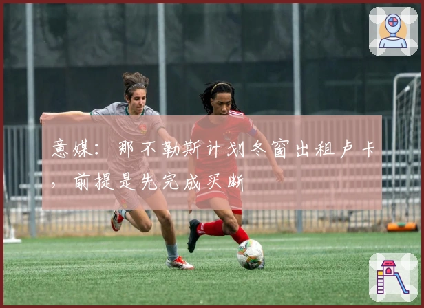 意媒:那不勒斯计划冬窗出租卢卡,前提是先完成买断