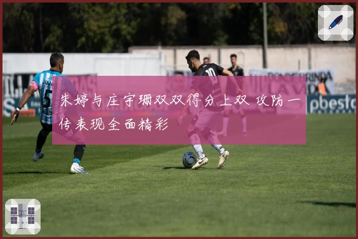 朱婷与庄宇珊双双得分上双 攻防一传表现全面精彩