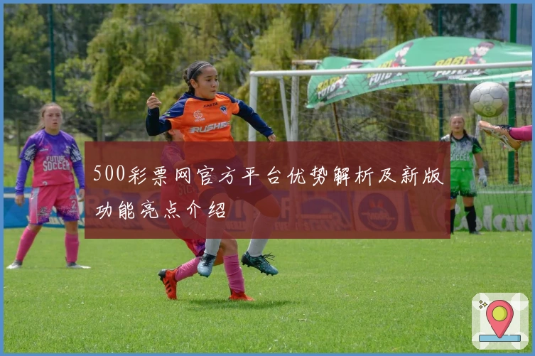 500彩票网官方平台优势解析及新版功能亮点介绍