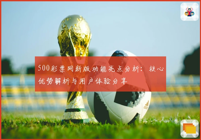 500彩票网新版功能亮点分析：核心优势解析与用户体验分享